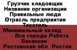 Грузчик-кладовщик › Название организации ­ Правильные люди › Отрасль предприятия ­ Текстиль › Минимальный оклад ­ 26 000 - Все города Работа » Вакансии   . Ростовская обл.,Ростов-на-Дону г.